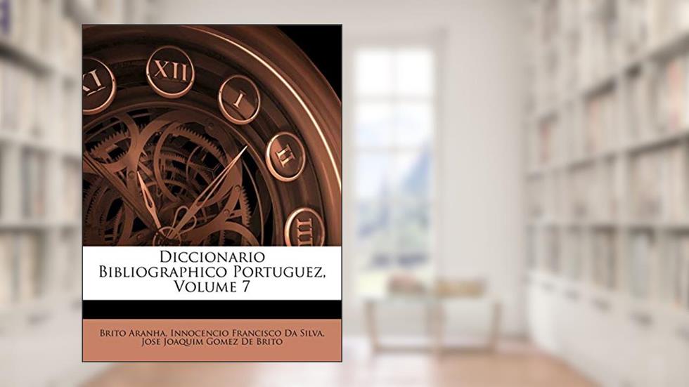 Diccionario Bibliographico Portuguez, Volume 7, do autor Brito Aranha; Innocencio Francisco Da Silva; Jose Joaquim Gomez De Brito