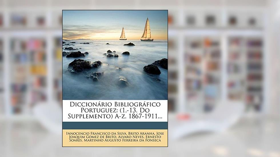 Diccionário Bibliográfico Portuguez: (1.-13. Do Supplemento) A-Z. 1867-1911..., do autor Brito Aranha