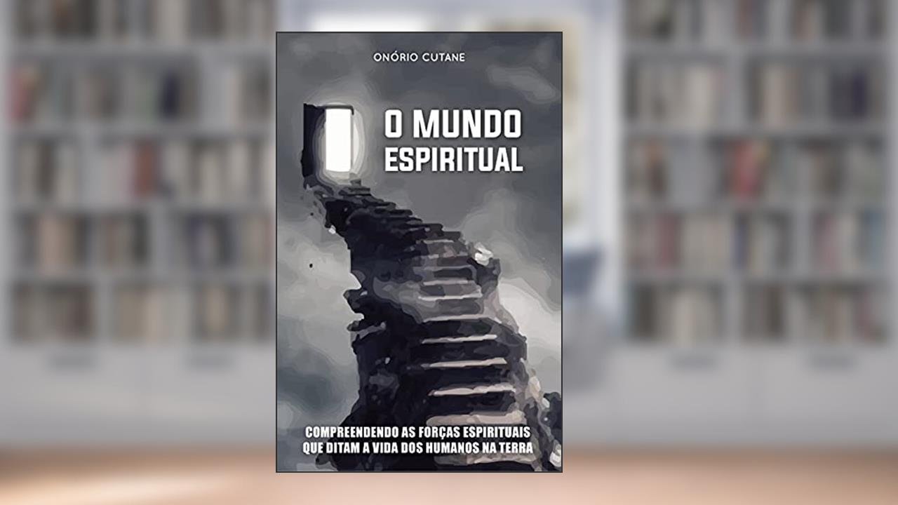 O MUNDO ESPIRITUAL: Compreendendo as Forças Espirituais que Ditam a Vida dos Humanos na Terra, do autor Onório Cutane