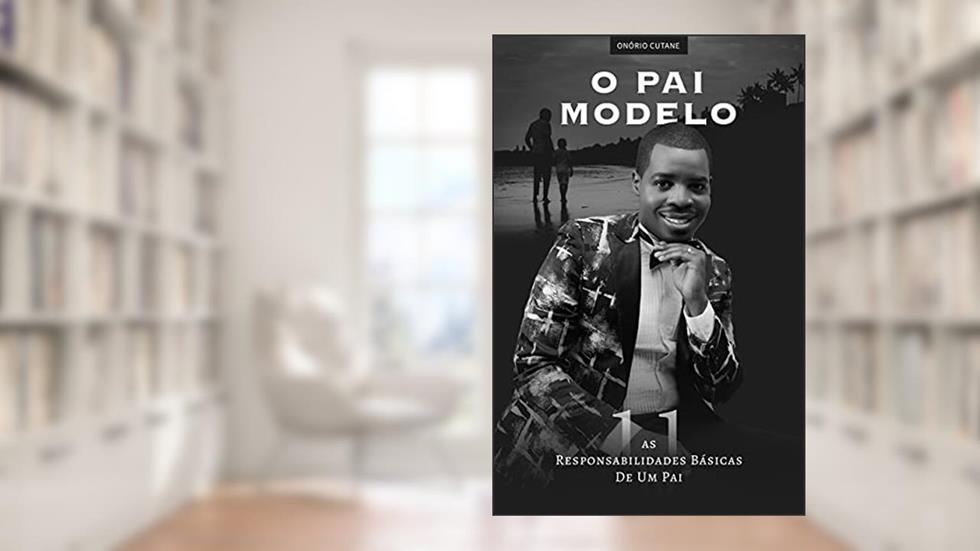 O PAI MODELO: AS 11 RESPONSABILIDADES BÁSICAS DE UM PAI, do autor Onório Cutane