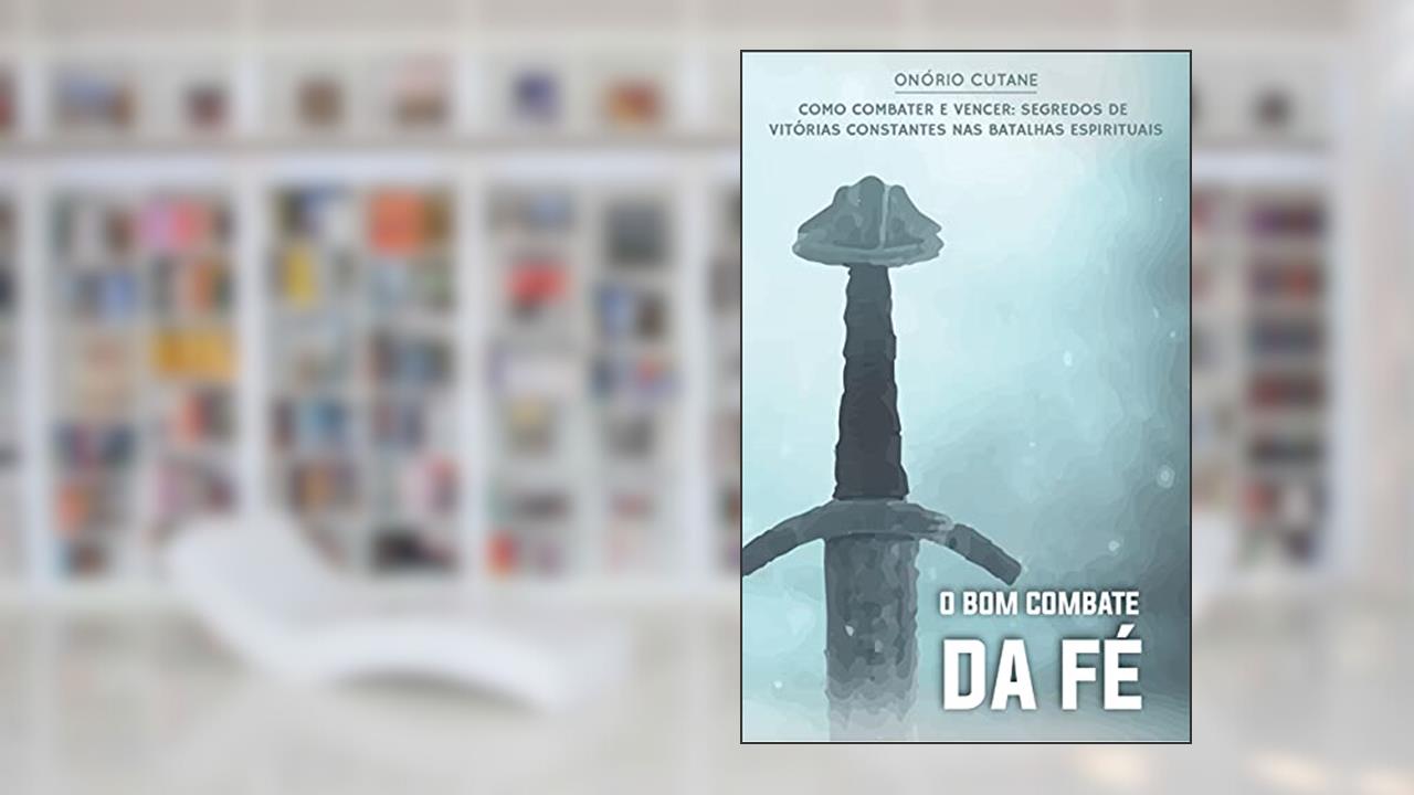 O Bom Combate da Fé: O segredo de vitórias constantes nas batalhas espirituais (Sobre a Fé Livro 1), do autor Onório Cutane