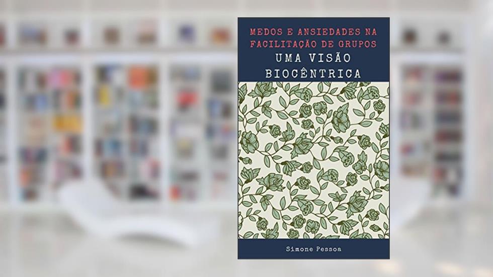 MEDOS E ANSIEDADES NA FACILITAÇÃO DE GRUPOS: Uma Visão Biocêntrica, do autor Simone Pessoa