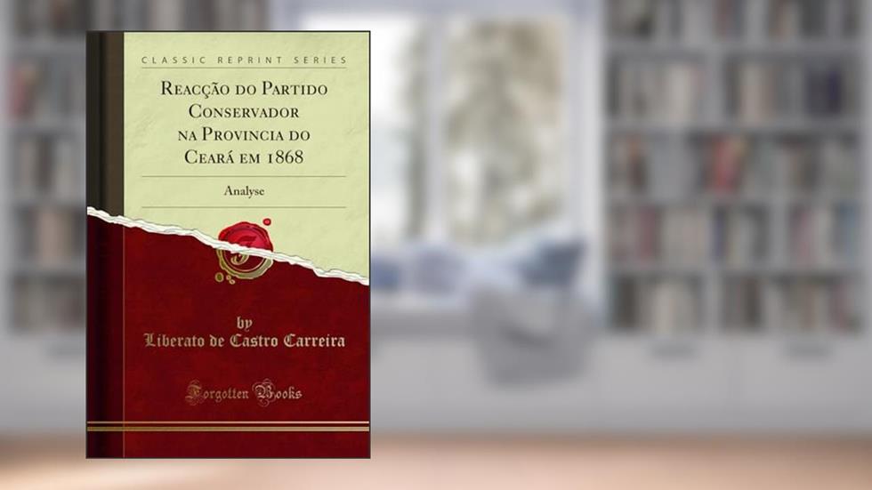 Reacção do Partido Conservador na Provincia do Ceará em 1868: Analyse (Classic Reprint), do autor Liberato de Castro Carreira
