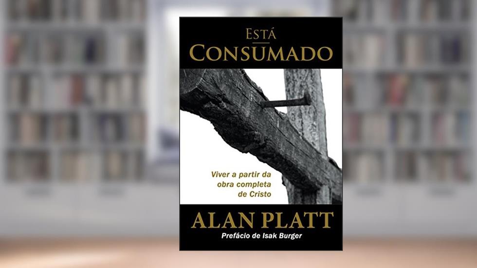 Está Consumado: Viver a partir da obra completa de Cristo, do autor Alan Platt; Luiz Correa