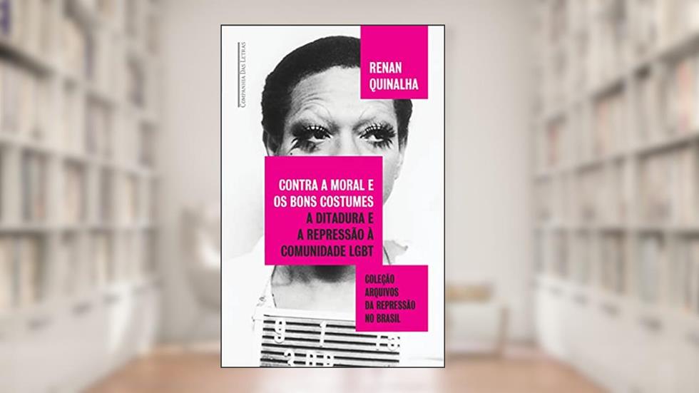 Contra a moral e os bons costumes: A ditadura e a repressão à comunidade LGBT, do autor Renan Quinalha