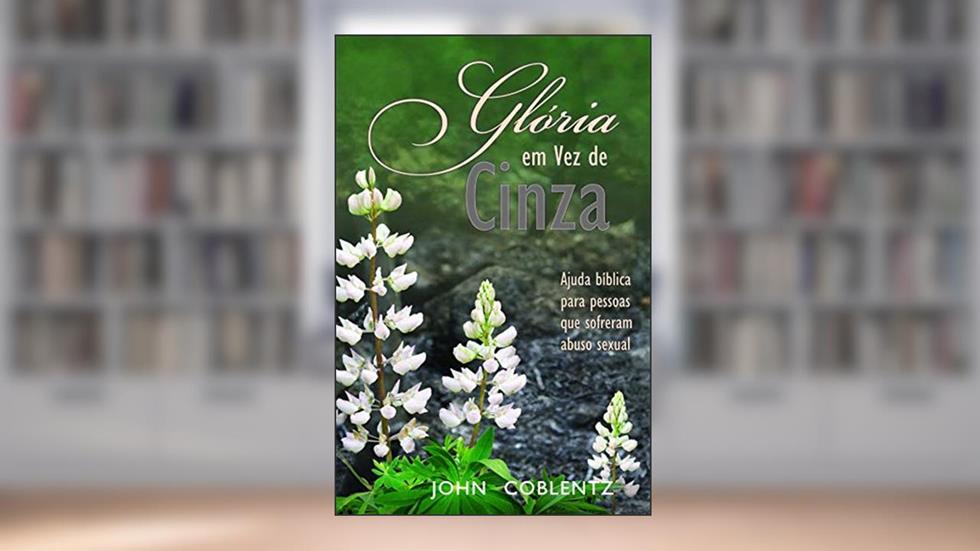 Glória em vez de Cinza: Ajuda Bíblica Para Pessoas que Sofreram Abuso Sexual, do autor John Coblentz