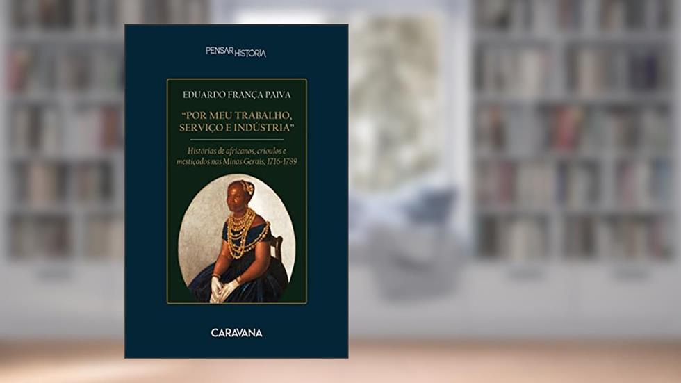 "Por meu trabalho, serviço e indústria": histórias de africanos, crioulos e mestiçados nas Minas Gerais, 1716-1789, do autor Eduardo França Paiva