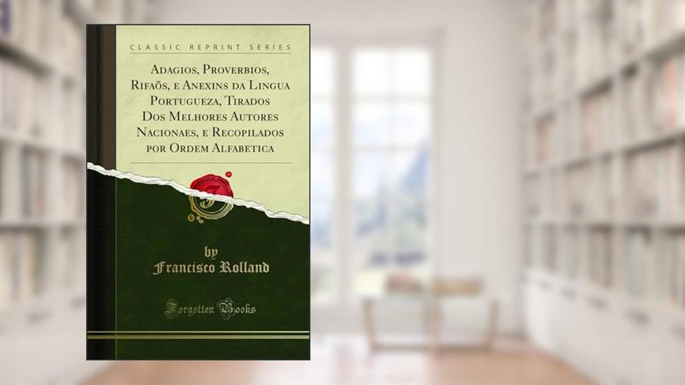 Adagios, Proverbios, Rifaõs, e Anexins da Lingua Portugueza, Tirados Dos Melhores Autores Nacionaes, e Recopilados por Ordem Alfabetica (Classic Reprint), do autor Francisco Rolland
