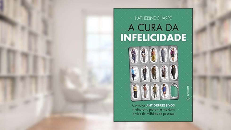 A Cura da Infelicidade. Como os Antidepressivos Melhoram Pioram e Moldam a Vida de Milhoes de Pessoas: Como os Antidepressivos Melhoram, Pioram e Moldam a Vida de Milhões de Pessoas, do autor Katherine Sharpe