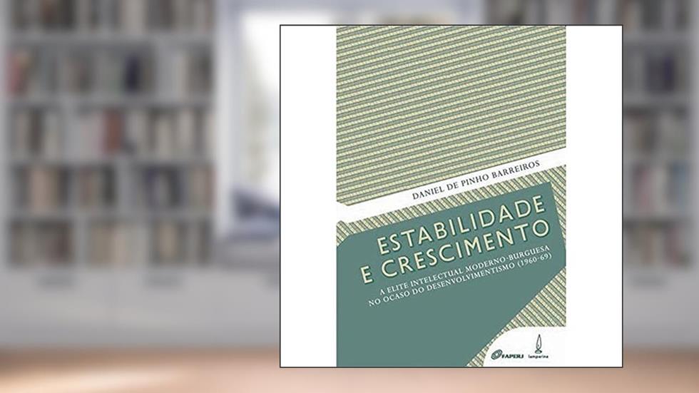 Estabilidade e crescimento: A elite intelectual moderno-burguesa no ocaso do desenvolvimentismo (1960-69), do autor Daniel de Pinho Barreiros