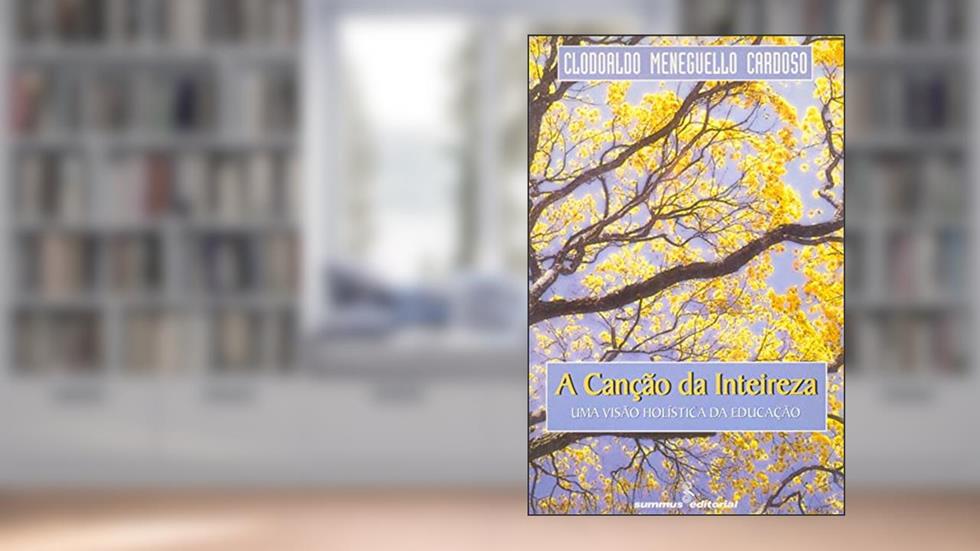 A canção da inteireza: Uma visão holistica da educação, do autor Clodoaldo Meneguello Cardoso