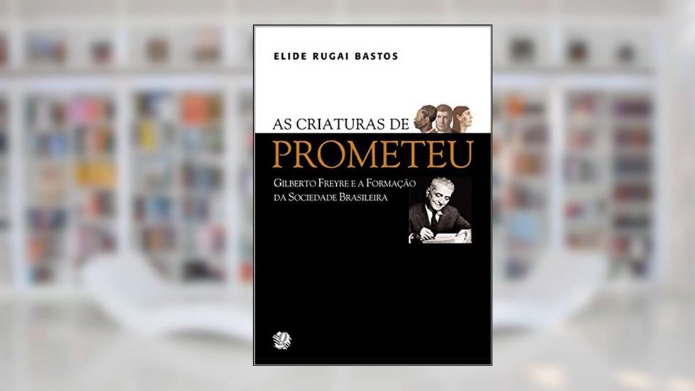 As criaturas de Prometeu: Gilberto Freyre e a formação da sociedade brasileira, do autor Elide Rugai Bastos