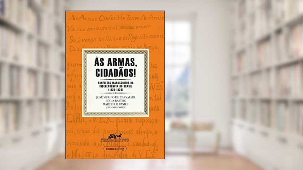 Às armas, cidadãos!: Panfletos manuscritos da independência do Brasil (1820-1823), do autor José Murilo de Carvalho; Lúcia Bastos; Marcello Basile