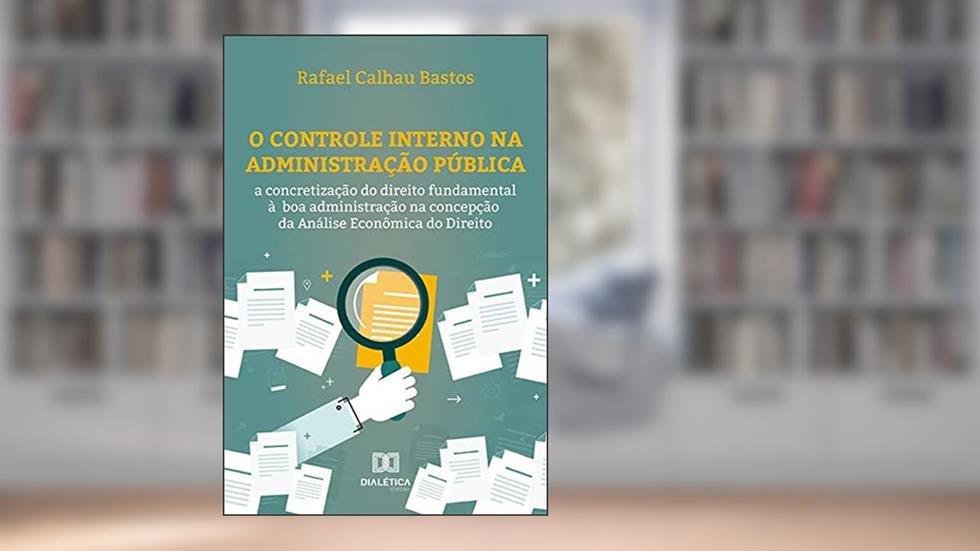 O Controle Interno na Administração Pública: a concretização do direito fundamental à boa administração na concepção da Análise Econômica do Direito, do autor Rafael Calhau Bastos