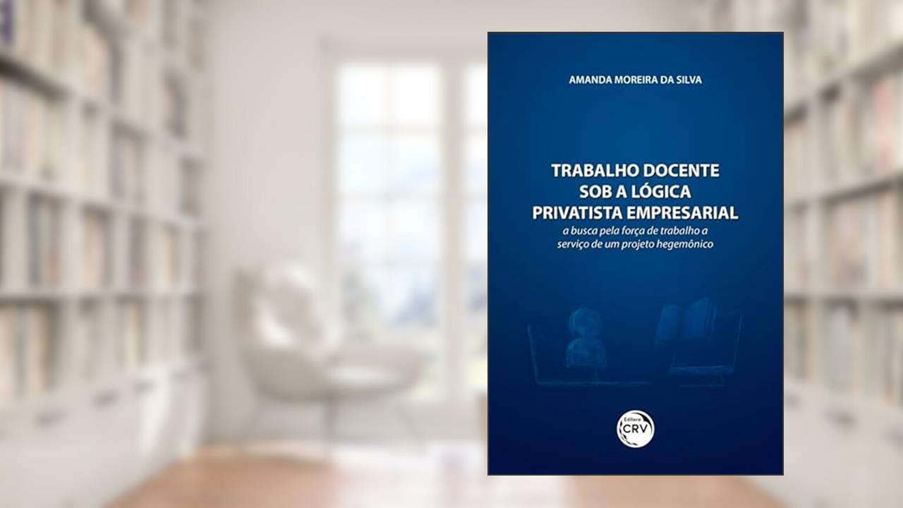 Trabalho docente sob a lógica privatista empresarial: a busca pela força de trabalho a serviço de um projeto hegemônico, do autor Amanda Moreira da Silva
