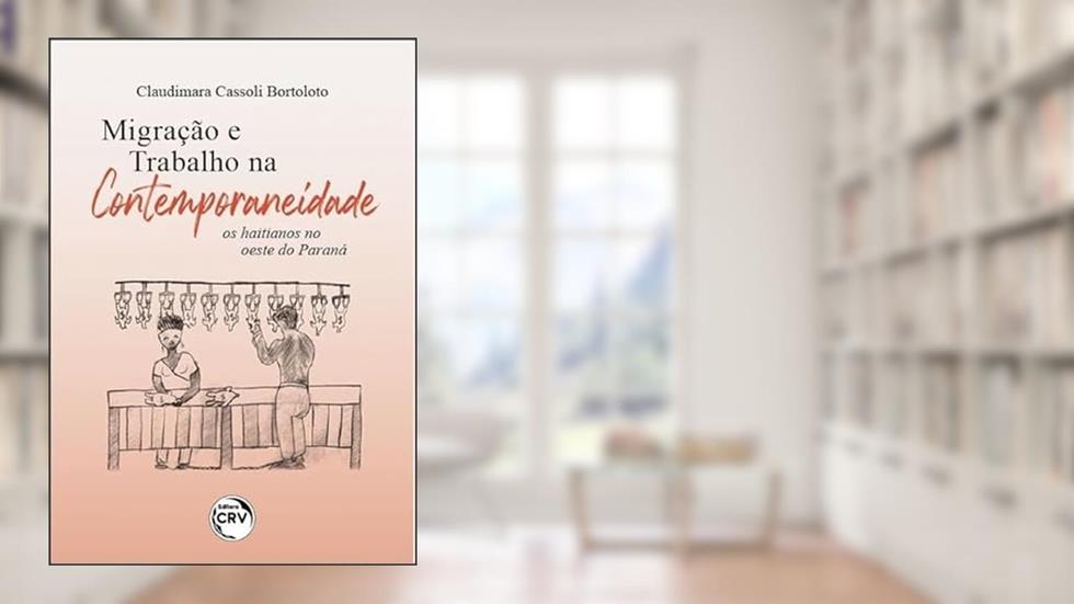 Migração e trabalho na contemporaneidade: os Haitianos no oeste do Paraná, do autor Claudimara Cassoli Bortoloto