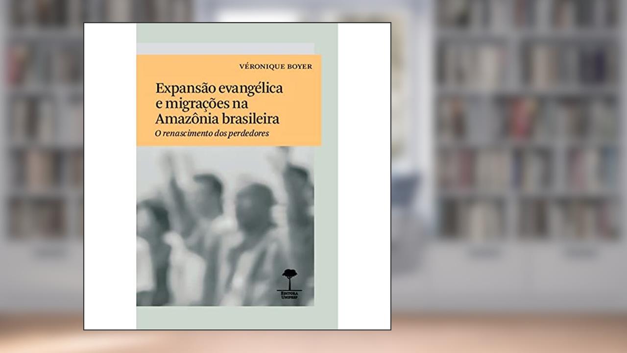 Expansão evangélica e migrações na Amazônia brasileira: O renascimento dos perdedores, do autor Véronique Boyer