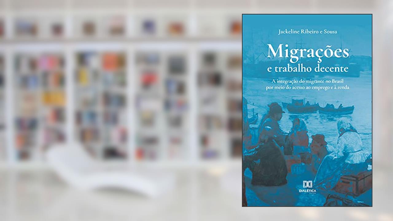 Migrações e trabalho decente: a integração do migrante no Brasil por meio do acesso ao emprego e à renda, do autor Jackeline Ribeiro e Sousa