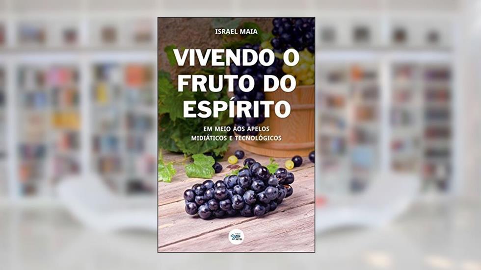 Vivendo O Fruto Do Espírito: Em Meio Aos Apelos Midiáticos E Tecnológicos, do autor Israel Maia