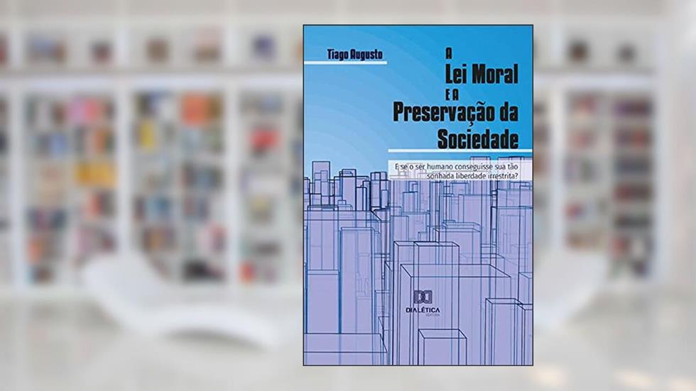 A Lei Moral e a Preservação da Sociedade: e se o ser humano conseguisse sua tão sonhada liberdade irrestrita?, do autor Tiago Augusto Silva