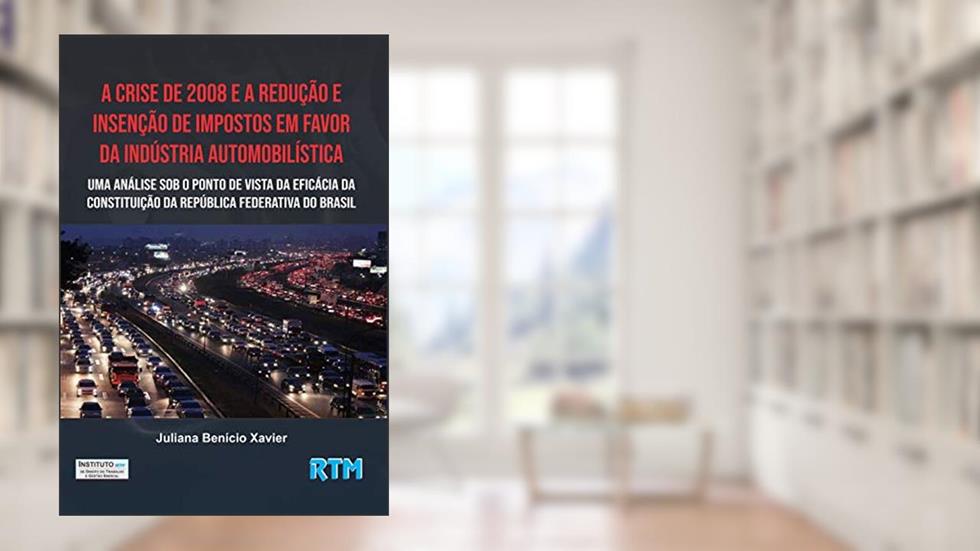 A Crise de 2008 e a Redução e Isenção de Impostos em Favor da Indústria Automobilística:: Uma Análise sob o Ponto de Vista da Eficácia da Constituição da República Federativa do Brasil, do autor Juliana Benício
