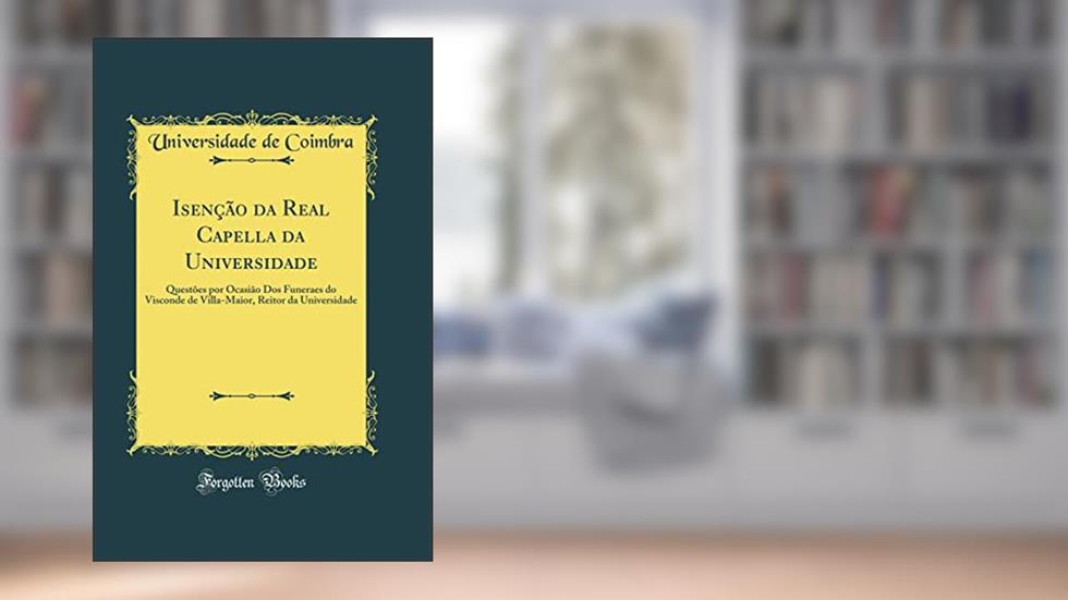 Isenção da Real Capella da Universidade: Questões por Ocasião Dos Funeraes do Visconde de Villa-Maior, Reitor da Universidade (Classic Reprint), do autor Universidade de Coimbra