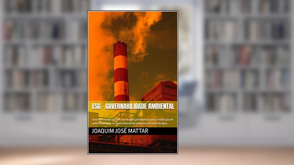 ESG - Governabilidade Ambiental : Governo criando mecanismos de isenção tributária para a realização de políticas públicas no financiamento de máquinas de reúso da água, do autor Joaquim José Mattar