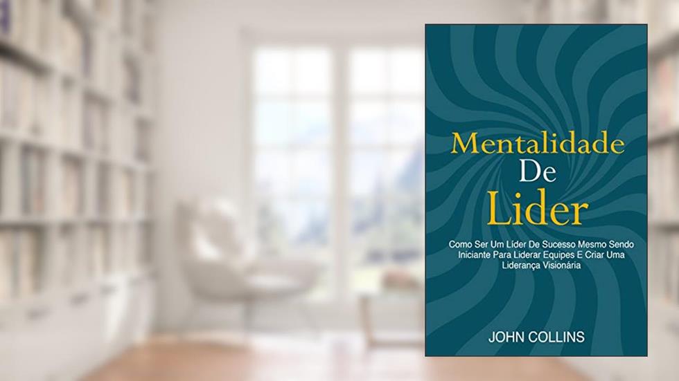 Mentalidade De Líder: Como Ser Um Líder De Sucesso Mesmo Sendo Iniciante Para Liderar Equipes E Criar Uma Liderança Visionária, do autor John Collins