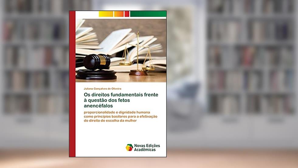 Os direitos fundamentais frente à questão dos fetos anencéfalos: proporcionalidade e dignidade humana como princípios basilares para a efetivação do direito de escolha da mulher, do autor Juliana Gonçalves de Oliveira
