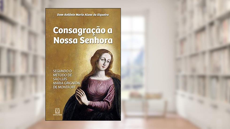Consagração a Nossa Senhora: Segundo o método de São Luís Maria Grignion de Montfort, do autor Antônio Maria Alves de Siqueira