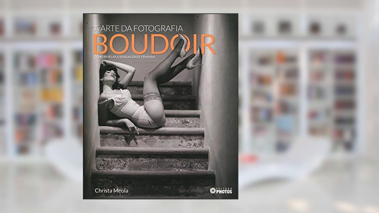 A Arte da Fotografia Boudoir. Como Revelar a Sensualidade Feminina, do autor Christa Meola