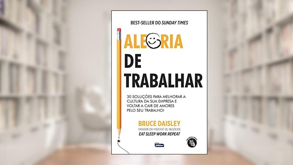 ALEGRIA DE TRABALHAR: 30 soluções para melhorar a cultura da sua empresa e voltar a cair de amores pelo seu trabalho!, do autor Bruce Daisley