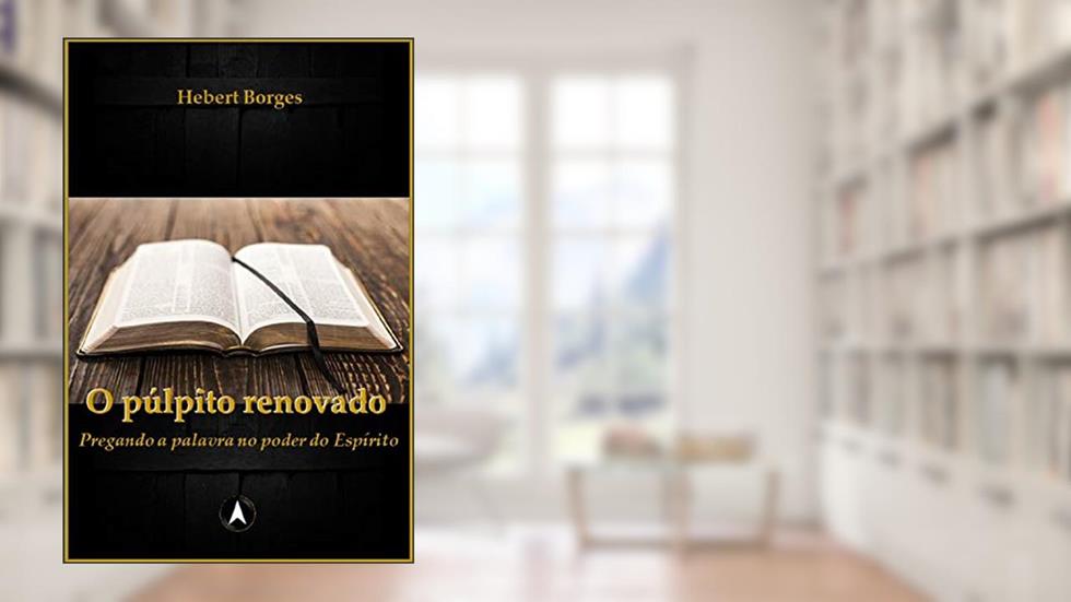 O púlpito renovado: Pregando a Palavra no poder do Espírito, do autor Hebert Borges
