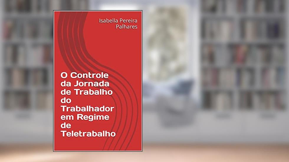 O Controle da Jornada de Trabalho do Trabalhador em Regime de Teletrabalho, do autor Isabella Pereira Palhares