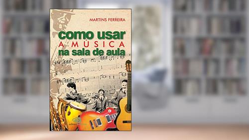 Como usar a música na sala de aula, do autor Martins Ferreira