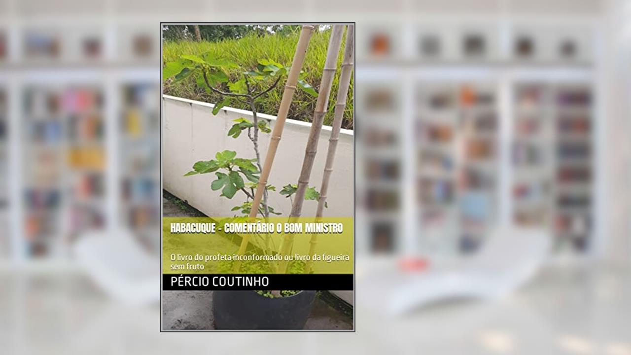 Habacuque - Comentário o Bom Ministro: O livro do profeta inconformado ou livro da figueira sem fruto, do autor Pércio Coutinho