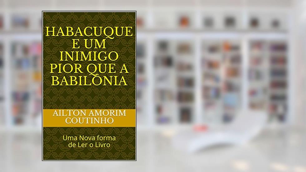 HABACUQUE E UM INIMIGO PIOR QUE A BABILÔNIA: Uma Nova forma de Ler o Livro, do autor AILTON AMORIM COUTINHO