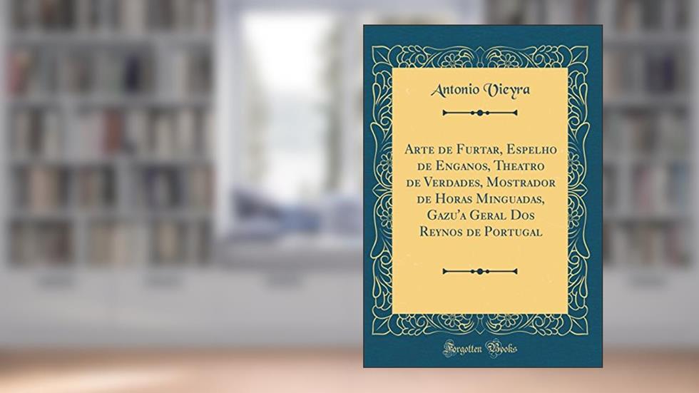Arte de Furtar, Espelho de Enganos, Theatro de Verdades, Mostrador de Horas Minguadas, Gazu'a Geral Dos Reynos de Portugal (Classic Reprint), do autor Antonio Vieyra
