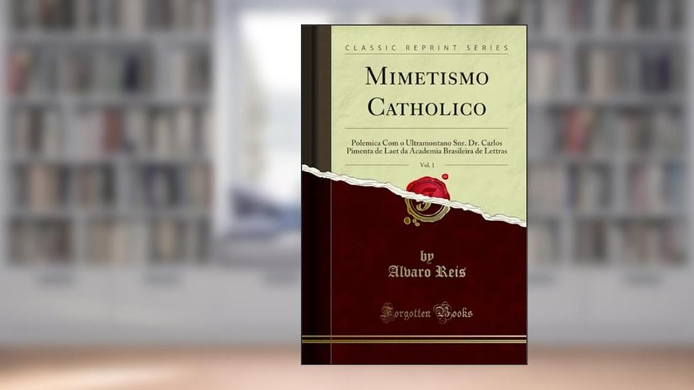 Mimetismo Catholico, Vol. 1: Polemica Com o Ultramontano Snr. Dr. Carlos Pimenta de Laet da Academia Brasileira de Lettras (Classic Reprint), do autor Alvaro Reis