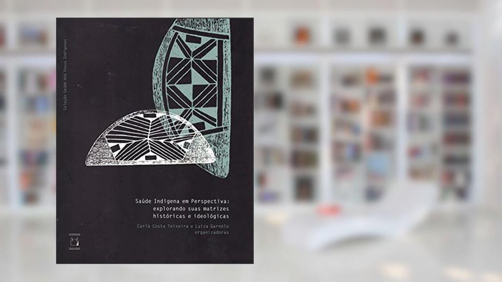 Saúde Indígena em perspectiva: explorando suas matrizes históricas e ideológicas, do autor Carla Costa Teixeira; Luiza Garnelo