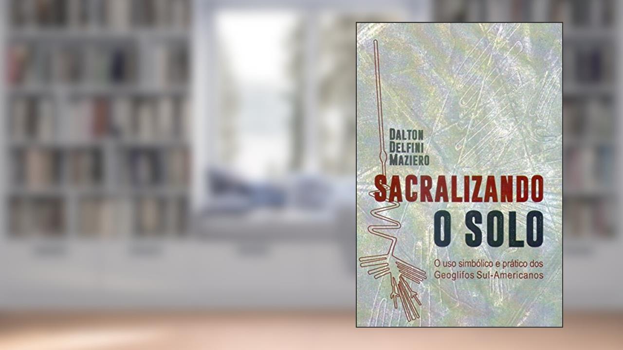 Sacralizando o Solo: O uso simbólico e prático dos Geoglifos Sul-Americanos, do autor Dalton Delfini Maziero