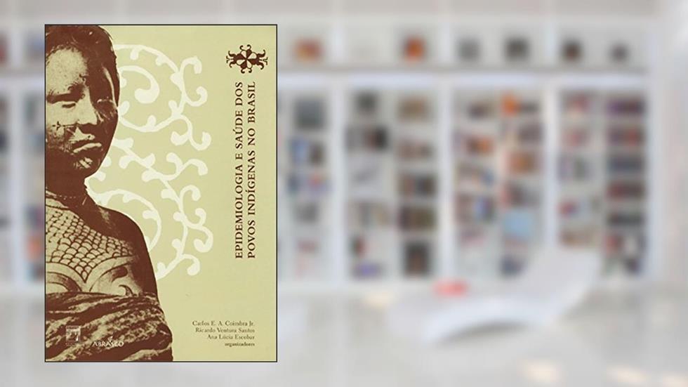 Epidemiologia e saúde dos povos indígenas no Brasil, do autor Carlos E. A. Coimbra Jr.; Ricardo Ventura Santos; Ana Lúcia Escobar