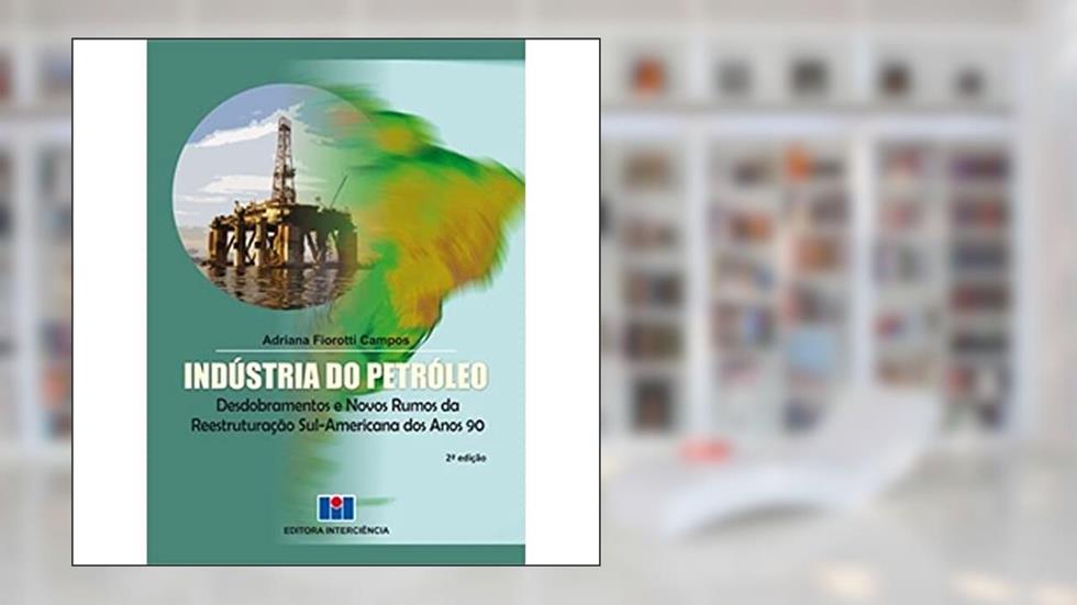 Indústria do Petróleo: Desdobramentos e Novos Rumos da Reestruturação Sul-americana nos Anos 90, do autor Adriana Fiorotti Campos