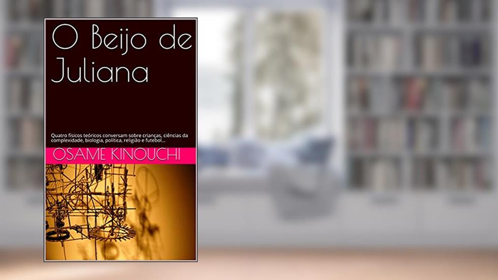 O Beijo de Juliana: Quatro físicos teóricos conversam sobre crianças, ciências da complexidade, biologia, política, religião e futebol..., do autor Osame Kinouchi