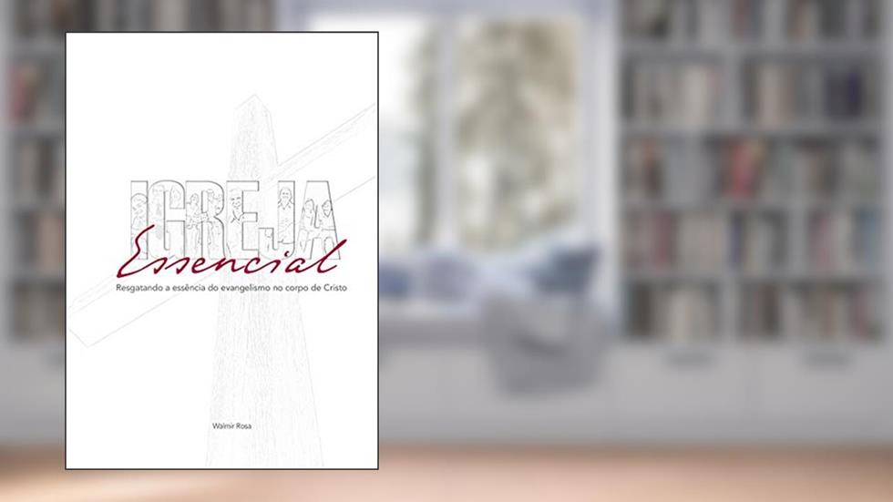 Igreja Essencial: Resgatando a essência do evangelismo no corpo de Cristo, do autor Walmir Rosa
