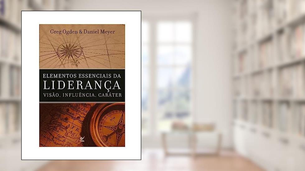 Elementos Essenciais da Liderança: Visão, Influência, Caráter, do autor Greg Ogden