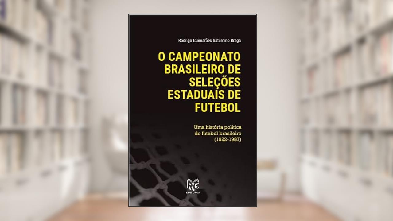 O campeonato Brasileiro de seleções estaduais de futebol - Uma história política do futebol Brasileiro 1922-1987, do autor Rodrigo Saturnino Braga