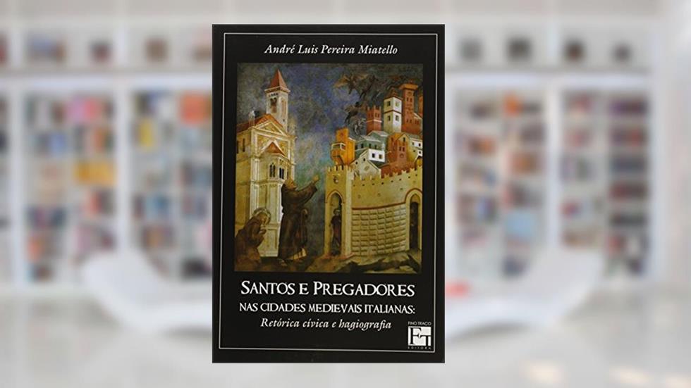Santos e Pregadores. Nas Cidades Medievais Italianas, do autor André Luis Pereira Miatello