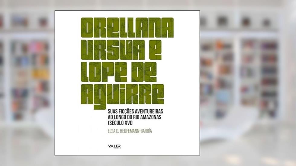 Orellana, Ursua e Lope de Aguirre: Suas ficções aventureiras ao longo do rio amazonas (Século XVI), do autor Elsa Barría