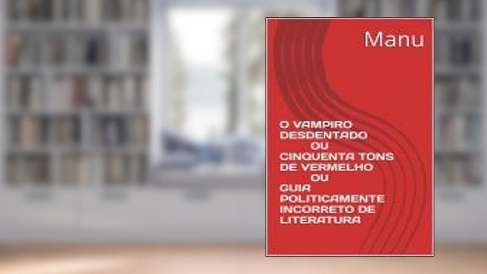 O Vampiro Desdentado ou Cinquenta Tons de Vermelho ou Guia Politicamente Incorreto de Literatura, do autor Manu